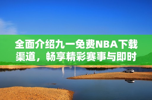 全面介绍九一免费NBA下载渠道，畅享精彩赛事与即时更新