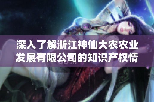 深入了解浙江神仙大农农业发展有限公司的知识产权情况及其对行业的影响分析