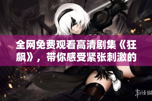 全网免费观看高清剧集《狂飙》，带你感受紧张刺激的剧情魅力