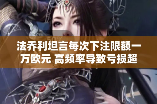 法乔利坦言每次下注限额一万欧元 高频率导致亏损超几十万欧元