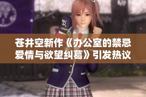 苍井空新作《办公室的禁忌爱情与欲望纠葛》引发热议