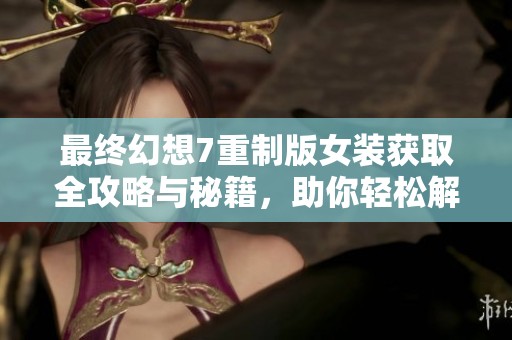 最终幻想7重制版女装获取全攻略与秘籍，助你轻松解锁时尚新装扮！