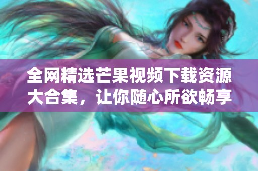 全网精选芒果视频下载资源大合集，让你随心所欲畅享精彩内容