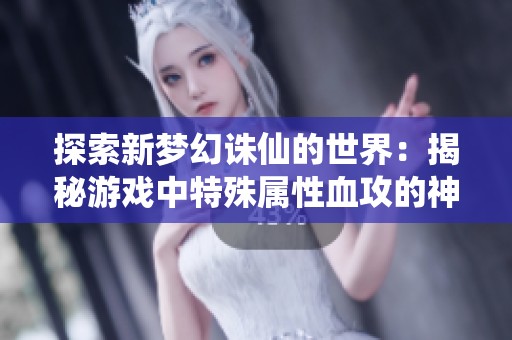 探索新梦幻诛仙的世界：揭秘游戏中特殊属性血攻的神秘力量与策略应用