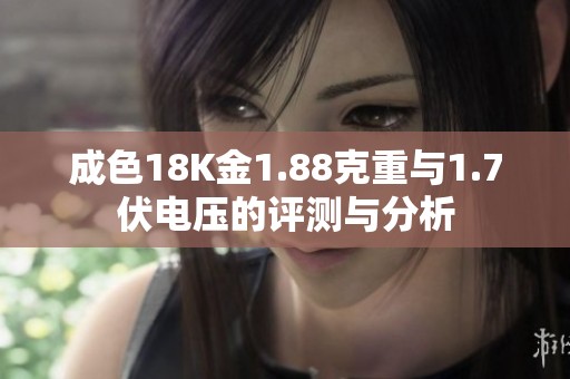 成色18K金1.88克重与1.7伏电压的评测与分析
