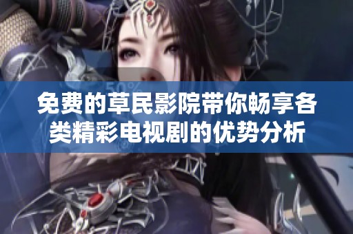 免费的草民影院带你畅享各类精彩电视剧的优势分析