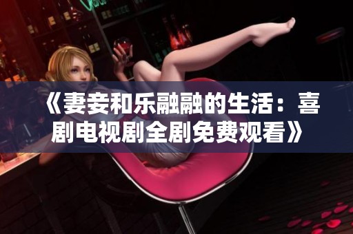 《妻妾和乐融融的生活：喜剧电视剧全剧免费观看》