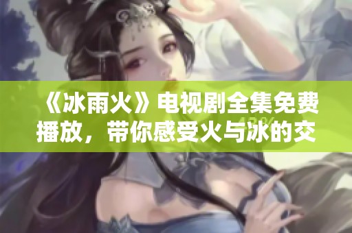 《冰雨火》电视剧全集免费播放，带你感受火与冰的交融魅力
