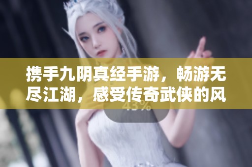 携手九阴真经手游，畅游无尽江湖，感受传奇武侠的风云变幻