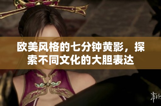 欧美风格的七分钟黄影，探索不同文化的大胆表达
