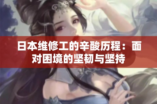 日本维修工的辛酸历程：面对困境的坚韧与坚持