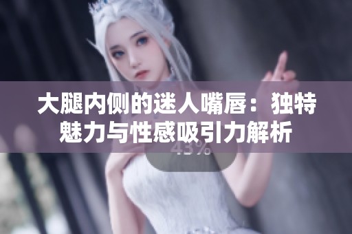 大腿内侧的迷人嘴唇：独特魅力与性感吸引力解析