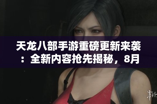 天龙八部手游重磅更新来袭：全新内容抢先揭秘，8月测试服资格放号启动