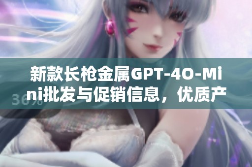 新款长枪金属GPT-4O-Mini批发与促销信息，优质产地货源全面上线