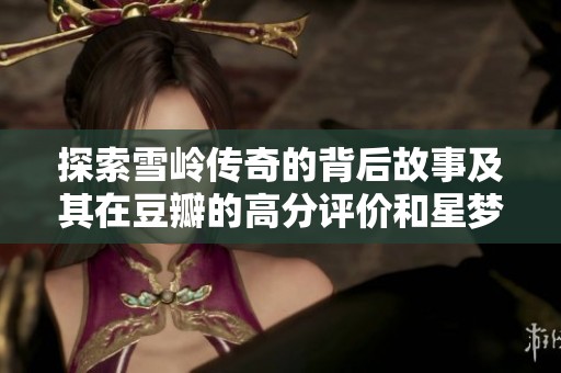 探索雪岭传奇的背后故事及其在豆瓣的高分评价和星梦盛宴的独特魅力