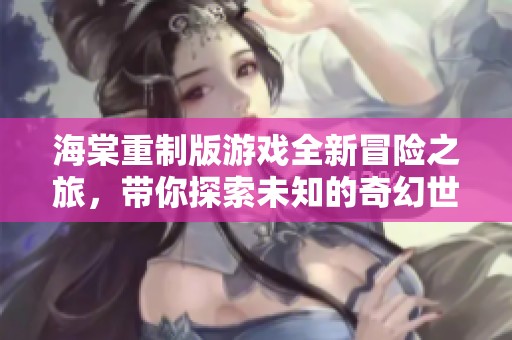 海棠重制版游戏全新冒险之旅，带你探索未知的奇幻世界