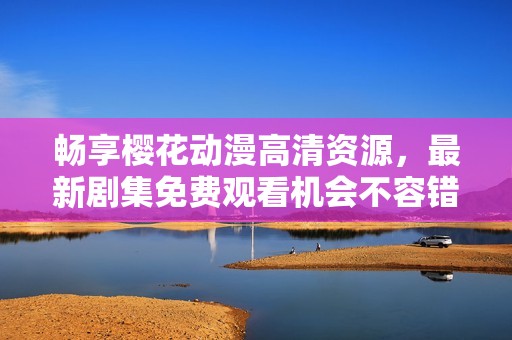 畅享樱花动漫高清资源，最新剧集免费观看机会不容错过