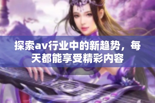 探索av行业中的新趋势，每天都能享受精彩内容