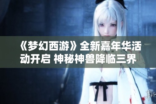 《梦幻西游》全新嘉年华活动开启 神秘神兽降临三界带你探索龙宫的历史传承