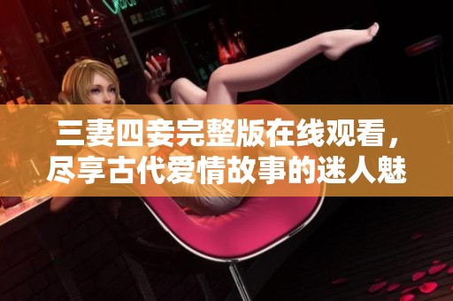 三妻四妾完整版在线观看，尽享古代爱情故事的迷人魅力