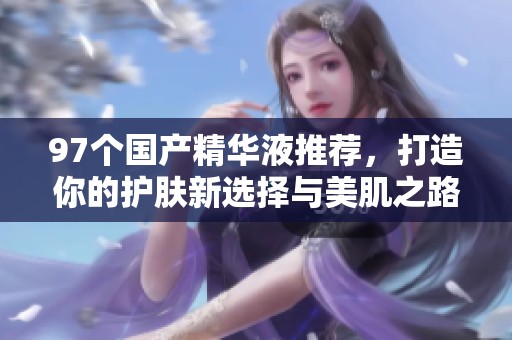 97个国产精华液推荐，打造你的护肤新选择与美肌之路