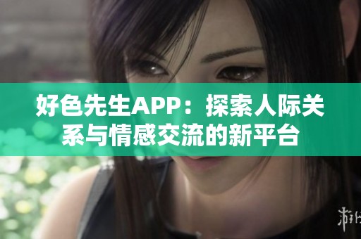 好色先生APP：探索人际关系与情感交流的新平台