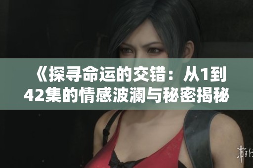 《探寻命运的交错：从1到42集的情感波澜与秘密揭秘》