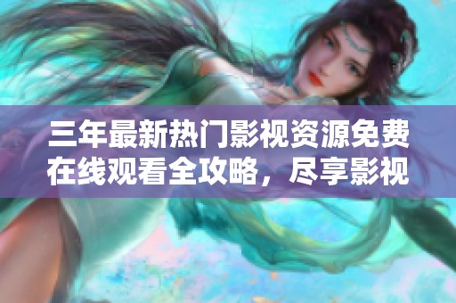 三年最新热门影视资源免费在线观看全攻略，尽享影视盛宴
