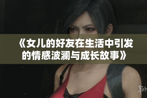 《女儿的好友在生活中引发的情感波澜与成长故事》