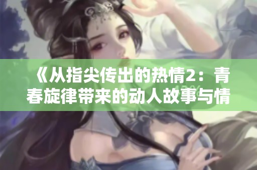 《从指尖传出的热情2：青春旋律带来的动人故事与情感碰撞》