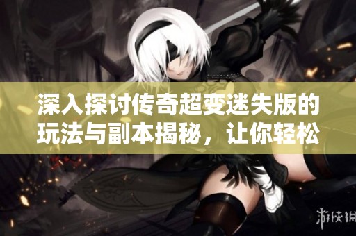 深入探讨传奇超变迷失版的玩法与副本揭秘，让你轻松上手畅享游戏乐趣