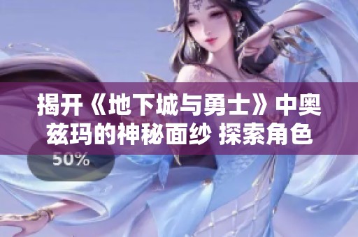 揭开《地下城与勇士》中奥兹玛的神秘面纱 探索角色与玩家独特体验的奥秘