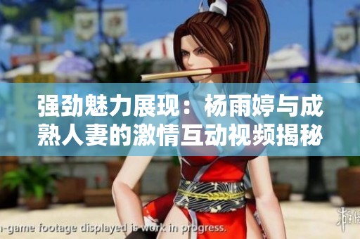强劲魅力展现：杨雨婷与成熟人妻的激情互动视频揭秘