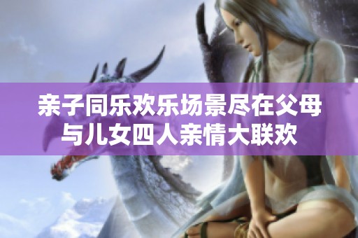 亲子同乐欢乐场景尽在父母与儿女四人亲情大联欢