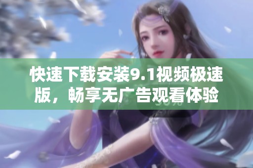快速下载安装9.1视频极速版，畅享无广告观看体验