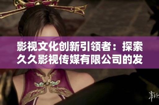 影视文化创新引领者：探索久久影视传媒有限公司的发展之路