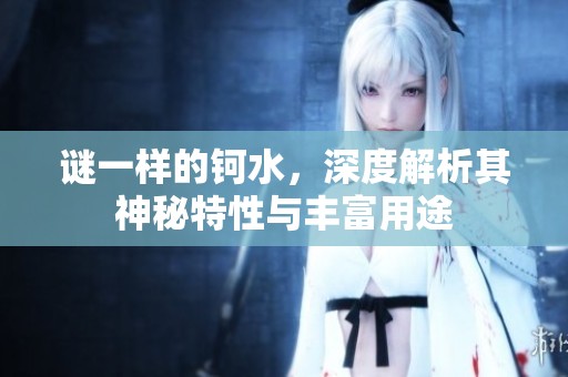 谜一样的钶水，深度解析其神秘特性与丰富用途