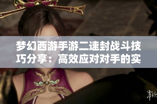 梦幻西游手游二速封战斗技巧分享：高效应对对手的实战策略与建议