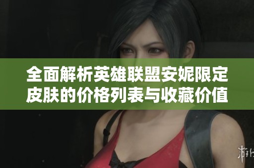 全面解析英雄联盟安妮限定皮肤的价格列表与收藏价值深度分析