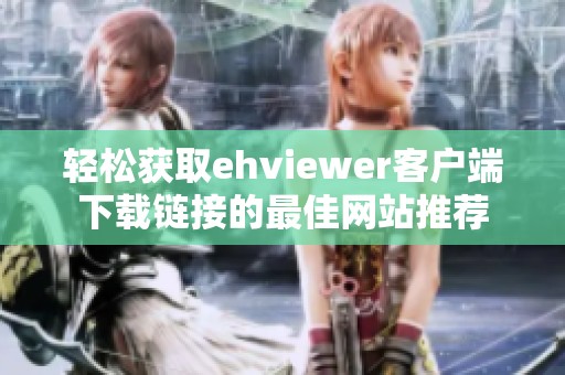 轻松获取ehviewer客户端下载链接的最佳网站推荐