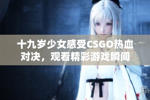 十九岁少女感受CSGO热血对决，观看精彩游戏瞬间
