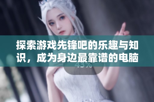 探索游戏先锋吧的乐趣与知识，成为身边最靠谱的电脑专家，助力您的游戏之旅