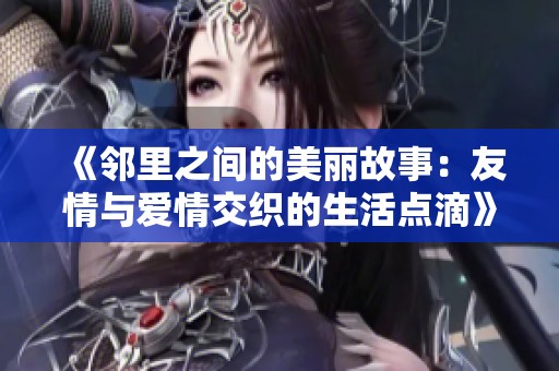 《邻里之间的美丽故事：友情与爱情交织的生活点滴》