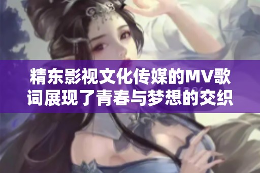 精东影视文化传媒的MV歌词展现了青春与梦想的交织与碰撞