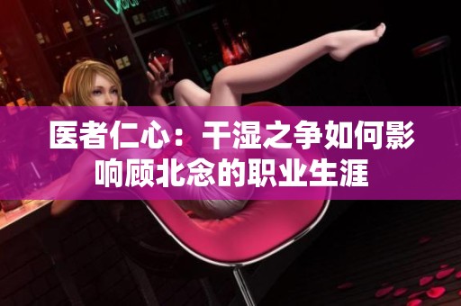 医者仁心：干湿之争如何影响顾北念的职业生涯