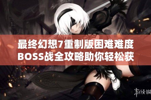最终幻想7重制版困难难度BOSS战全攻略助你轻松获胜秘诀分享