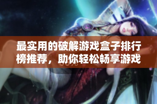 最实用的破解游戏盒子排行榜推荐，助你轻松畅享游戏乐趣与便利性