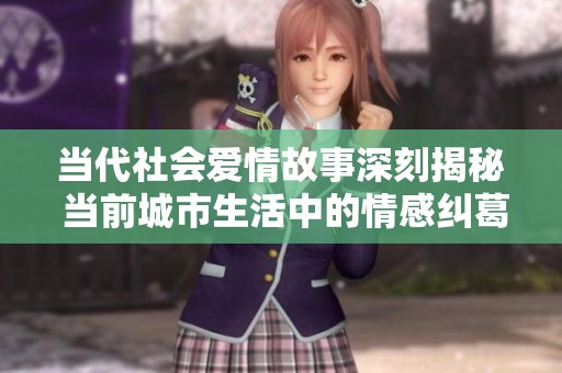 当代社会爱情故事深刻揭秘 当前城市生活中的情感纠葛与人际关系解析