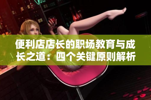 便利店店长的职场教育与成长之道：四个关键原则解析
