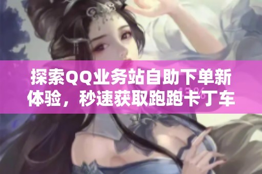 探索QQ业务站自助下单新体验，秒速获取跑跑卡丁车全新服务指南